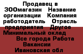 Продавец в ЗООмагазин › Название организации ­ Компания-работодатель › Отрасль предприятия ­ Другое › Минимальный оклад ­ 15 000 - Все города Работа » Вакансии   . Ивановская обл.